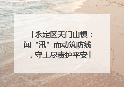 永定区天门山镇：闻“汛”而动筑防线，守土尽责护平安