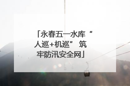 永春五一水库“人巡+机巡” 筑牢防汛安全网
