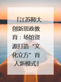 江苏师大创新思政教育：场馆资源打造“文化立方”育人新模式