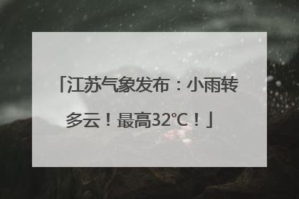 江苏气象发布：小雨转多云！最高32℃！