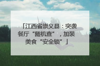 江西省崇义县：突袭餐厅“随机查”，加装美食“安全锁”