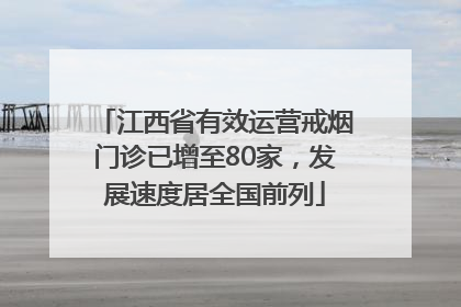 江西省有效运营戒烟门诊已增至80家，发展速度居全国前列