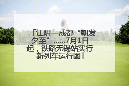 江阴—成都“朝发夕至”……7月1日起，铁路无锡站实行新列车运行图