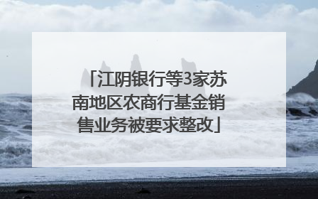 江阴银行等3家苏南地区农商行基金销售业务被要求整改