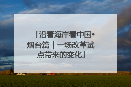 沿着海岸看中国•烟台篇｜一场改革试点带来的变化