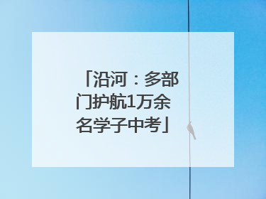 沿河：多部门护航1万余名学子中考