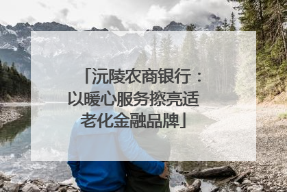 沅陵农商银行：以暖心服务擦亮适老化金融品牌