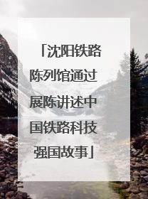 沈阳铁路陈列馆通过展陈讲述中国铁路科技强国故事