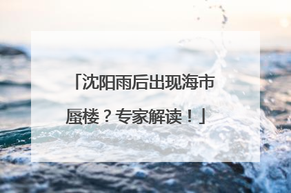沈阳雨后出现海市蜃楼？专家解读！