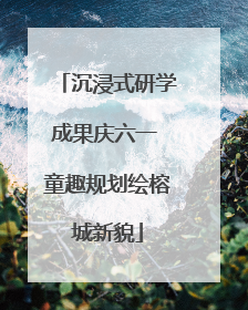 沉浸式研学成果庆六一 童趣规划绘榕城新貌