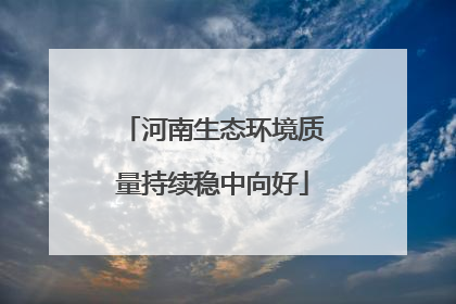 河南生态环境质量持续稳中向好