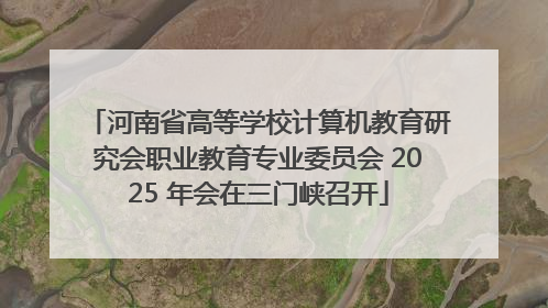 河南省高等学校计算机教育研究会职业教育专业委员会 2025 年会在三门峡召开