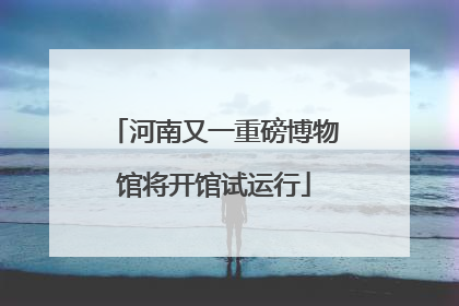河南又一重磅博物馆将开馆试运行