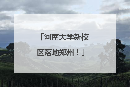 河南大学新校区落地郑州！