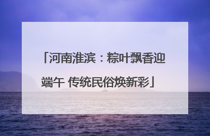 河南淮滨：粽叶飘香迎端午 传统民俗焕新彩