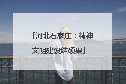 河北石家庄：精神文明建设结硕果