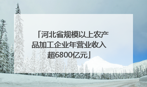 河北省规模以上农产品加工企业年营业收入超6800亿元