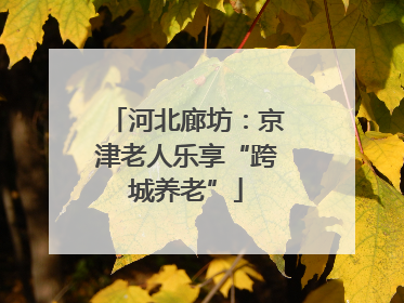 河北廊坊：京津老人乐享“跨城养老”