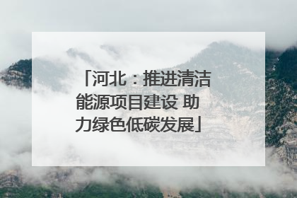 河北：推进清洁能源项目建设 助力绿色低碳发展