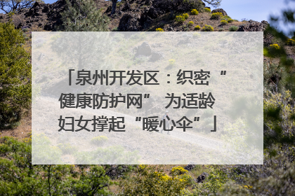 泉州开发区：织密“健康防护网” 为适龄妇女撑起“暖心伞”