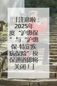 注意啦：2025年度“沪惠保”与“沪惠保-特定疾病保险”投保通道即将关闭！