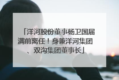 洋河股份董事杨卫国届满前离任！身兼洋河集团、双沟集团董事长