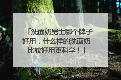洗面奶男士哪个牌子好用，什么样的洗面奶比较好用更科学！