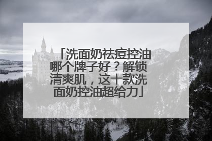 洗面奶祛痘控油哪个牌子好？解锁清爽肌，这十款洗面奶控油超给力