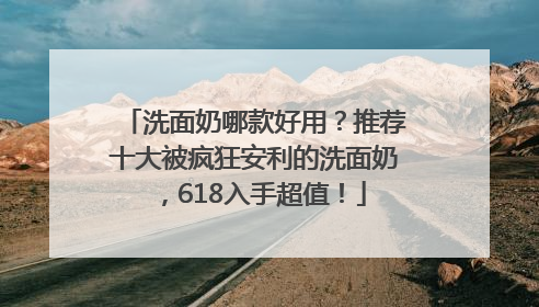 洗面奶哪款好用？推荐十大被疯狂安利的洗面奶，618入手超值！