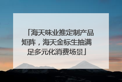 海天味业推定制产品矩阵，海天金标生抽满足多元化消费场景