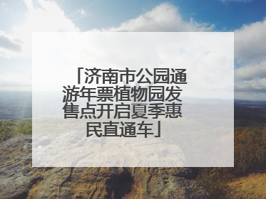 济南市公园通游年票植物园发售点开启夏季惠民直通车