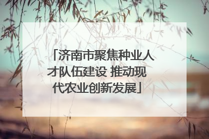 济南市聚焦种业人才队伍建设 推动现代农业创新发展