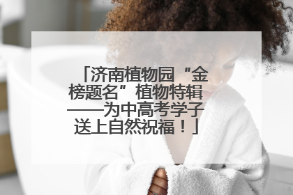 济南植物园“金榜题名”植物特辑——为中高考学子送上自然祝福！