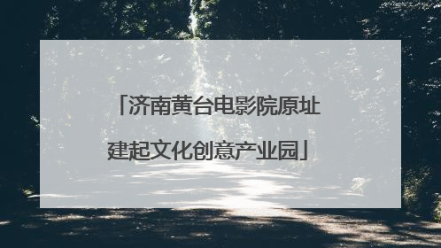 济南黄台电影院原址建起文化创意产业园