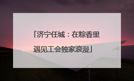 济宁任城：在粽香里遇见工会独家浪漫