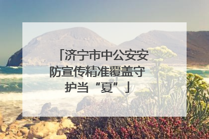 济宁市中公安安防宣传精准覆盖守护当“夏”