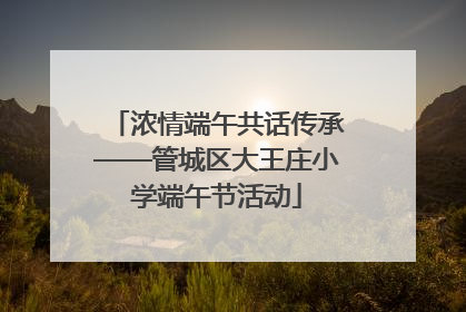 浓情端午共话传承——管城区大王庄小学端午节活动