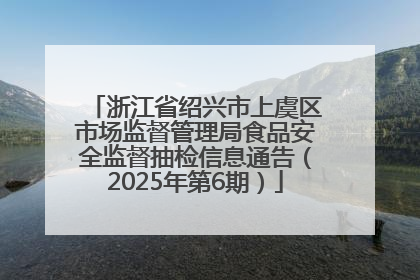 浙江省绍兴市上虞区市场监督管理局食品安全监督抽检信息通告（2025年第6期）