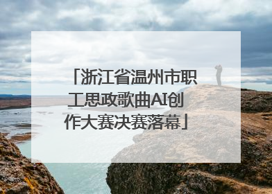 浙江省温州市职工思政歌曲AI创作大赛决赛落幕