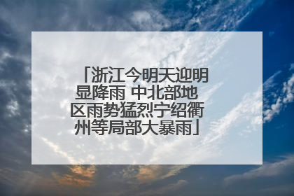 浙江今明天迎明显降雨 中北部地区雨势猛烈宁绍衢州等局部大暴雨