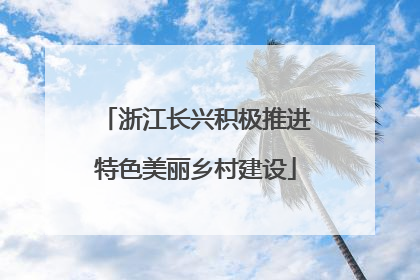 浙江长兴积极推进特色美丽乡村建设