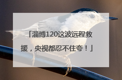 淄博120这波远程救援，央视都忍不住夸！