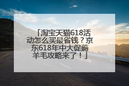 淘宝天猫618活动怎么买最省钱？京东618年中大促薅羊毛攻略来了！