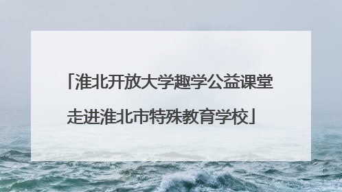 淮北开放大学趣学公益课堂走进淮北市特殊教育学校