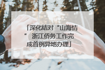 深化结对“山海情” 浙江侨务工作完成首例异地办理