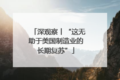 深观察丨“这无助于美国制造业的长期复苏”