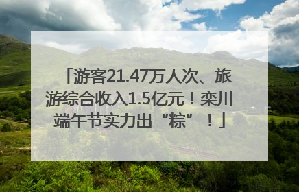 游客21.47万人次、旅游综合收入1.5亿元！栾川端午节实力出“粽”！