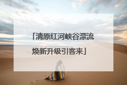 清原红河峡谷漂流焕新升级引客来