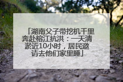 湖南父子带挖机千里奔赴榕江抗洪：一天清淤近10小时，居民邀请去他们家里睡