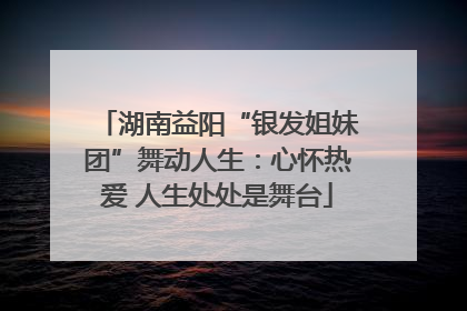 湖南益阳“银发姐妹团”舞动人生：心怀热爱 人生处处是舞台